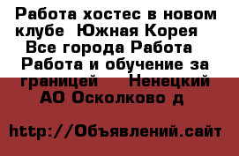 Работа хостес в новом клубе, Южная Корея  - Все города Работа » Работа и обучение за границей   . Ненецкий АО,Осколково д.